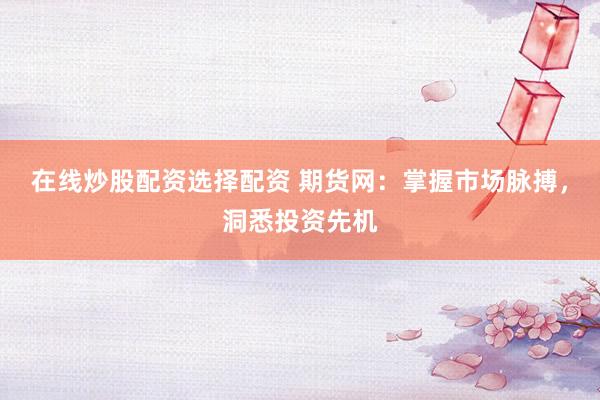 在线炒股配资选择配资 期货网：掌握市场脉搏，洞悉投资先机