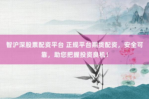 智沪深股票配资平台 正规平台期货配资，安全可靠，助您把握投资良机！