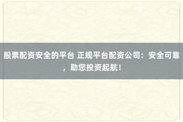股票配资安全的平台 正规平台配资公司：安全可靠，助您投资起航！