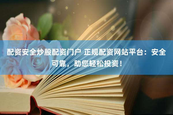 配资安全炒股配资门户 正规配资网站平台：安全可靠，助您轻松投资！