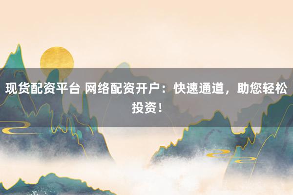现货配资平台 网络配资开户：快速通道，助您轻松投资！