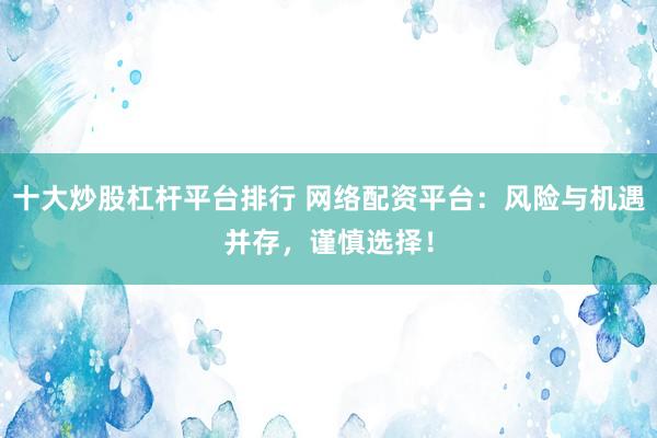 十大炒股杠杆平台排行 网络配资平台：风险与机遇并存，谨慎选择！