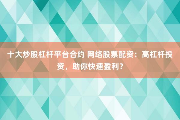 十大炒股杠杆平台合约 网络股票配资：高杠杆投资，助你快速盈利？