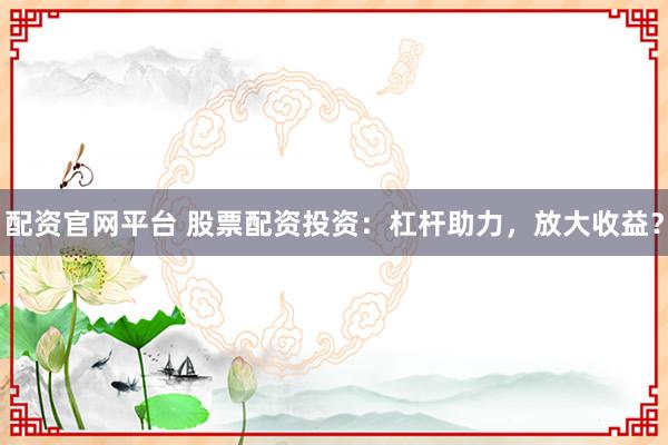 配资官网平台 股票配资投资：杠杆助力，放大收益？