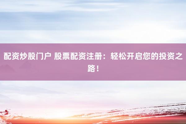 配资炒股门户 股票配资注册：轻松开启您的投资之路！