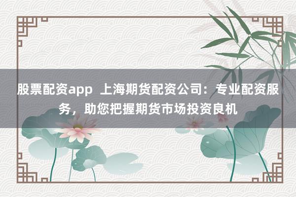 股票配资app  上海期货配资公司：专业配资服务，助您把握期货市场投资良机