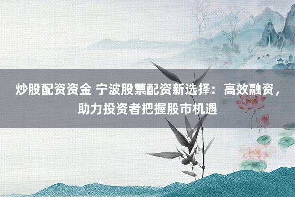 炒股配资资金 宁波股票配资新选择：高效融资，助力投资者把握股市机遇