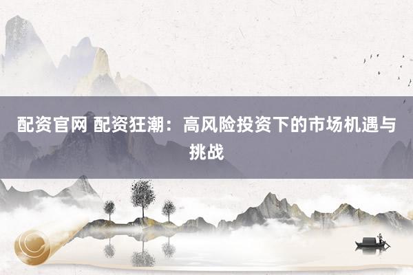配资官网 配资狂潮：高风险投资下的市场机遇与挑战