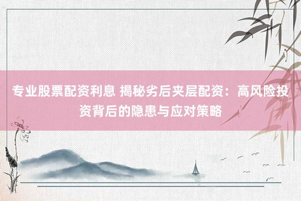 专业股票配资利息 揭秘劣后夹层配资：高风险投资背后的隐患与应对策略