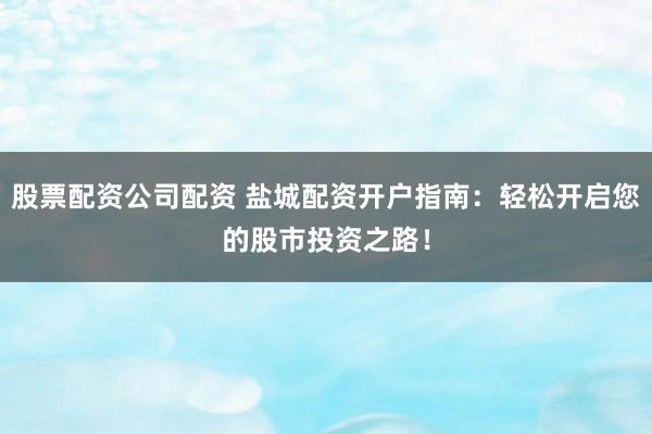 股票配资公司配资 盐城配资开户指南：轻松开启您的股市投资之路！