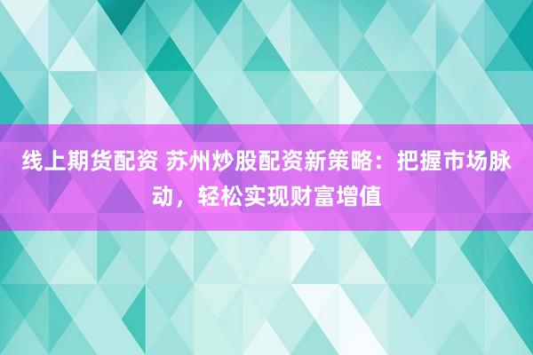线上期货配资 苏州炒股配资新策略：把握市场脉动，轻松实现财富增值