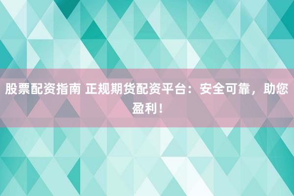 股票配资指南 正规期货配资平台：安全可靠，助您盈利！