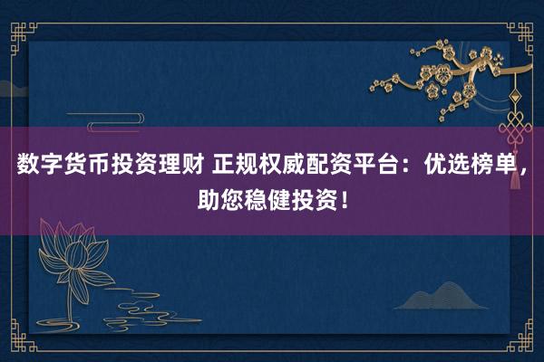 数字货币投资理财 正规权威配资平台：优选榜单，助您稳健投资！
