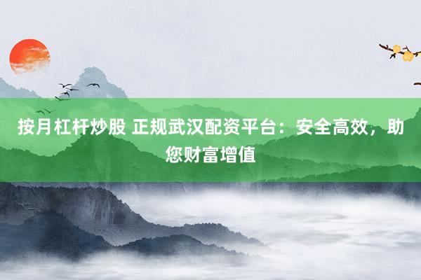 按月杠杆炒股 正规武汉配资平台：安全高效，助您财富增值