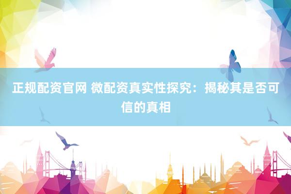正规配资官网 微配资真实性探究：揭秘其是否可信的真相