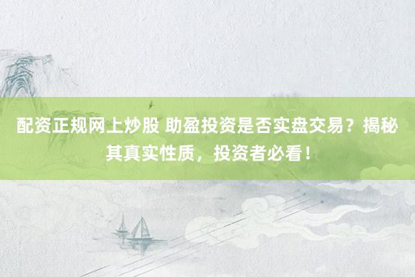 配资正规网上炒股 助盈投资是否实盘交易？揭秘其真实性质，投资者必看！