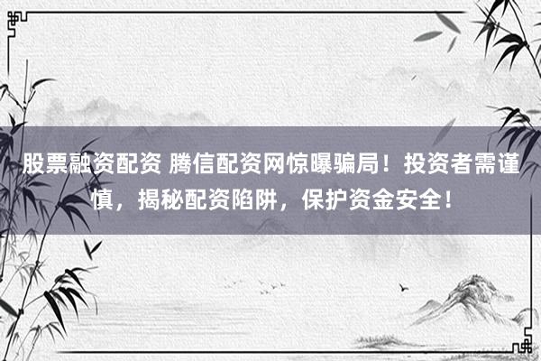 股票融资配资 腾信配资网惊曝骗局！投资者需谨慎，揭秘配资陷阱，保护资金安全！