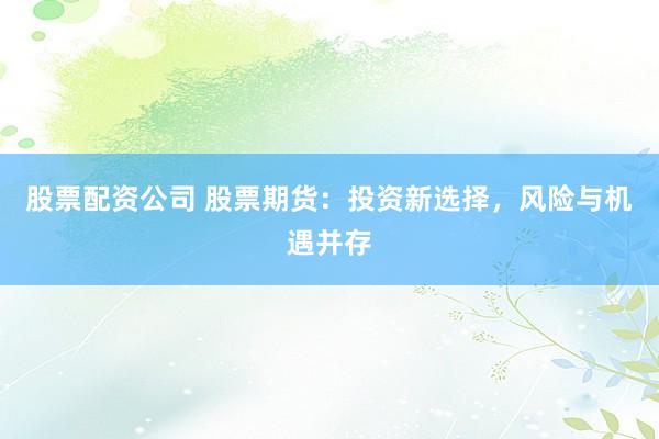 股票配资公司 股票期货：投资新选择，风险与机遇并存