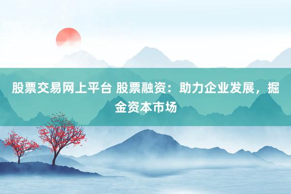 股票交易网上平台 股票融资：助力企业发展，掘金资本市场