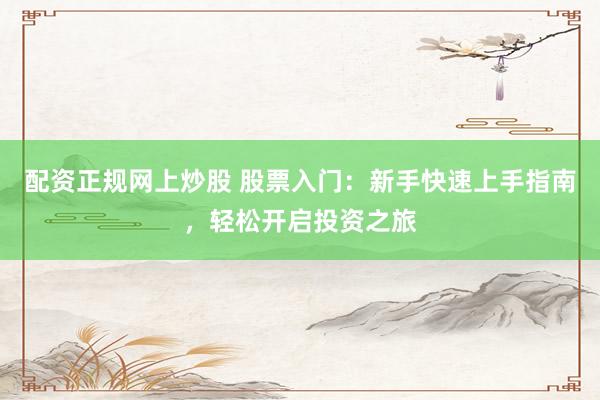 配资正规网上炒股 股票入门：新手快速上手指南，轻松开启投资之旅