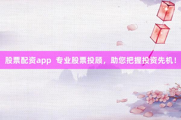 股票配资app  专业股票投顾，助您把握投资先机！
