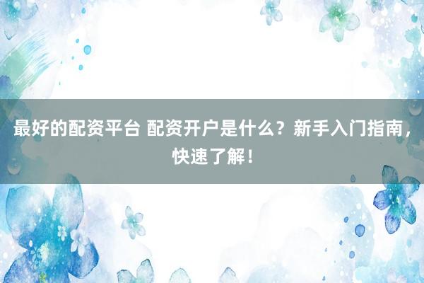 最好的配资平台 配资开户是什么？新手入门指南，快速了解！