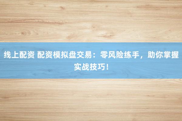 线上配资 配资模拟盘交易：零风险练手，助你掌握实战技巧！