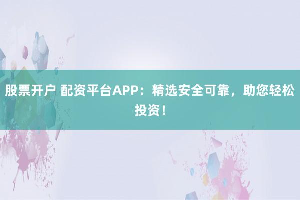 股票开户 配资平台APP：精选安全可靠，助您轻松投资！