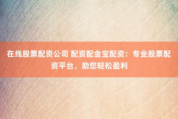 在线股票配资公司 配资配金宝配资：专业股票配资平台，助您轻松盈利