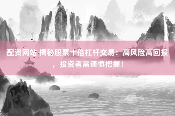 配资网站 揭秘股票十倍杠杆交易：高风险高回报，投资者需谨慎把握！