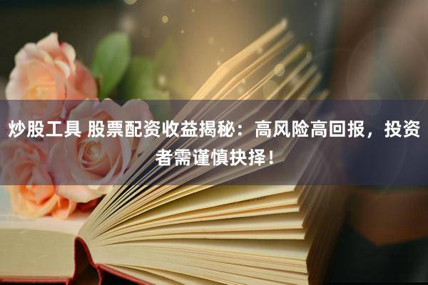 炒股工具 股票配资收益揭秘：高风险高回报，投资者需谨慎抉择！