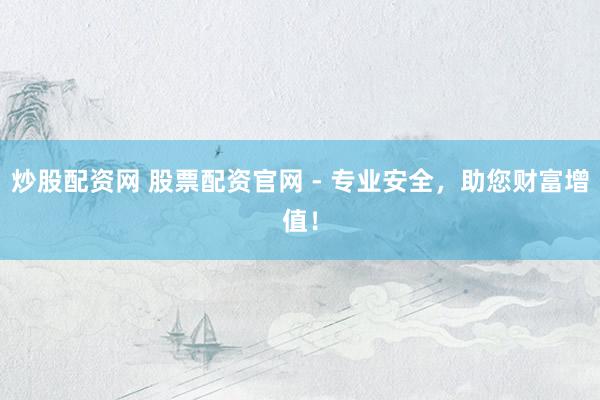炒股配资网 股票配资官网 - 专业安全，助您财富增值！