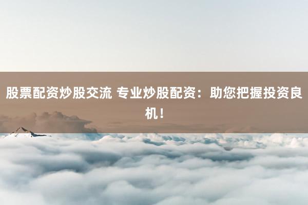 股票配资炒股交流 专业炒股配资：助您把握投资良机！