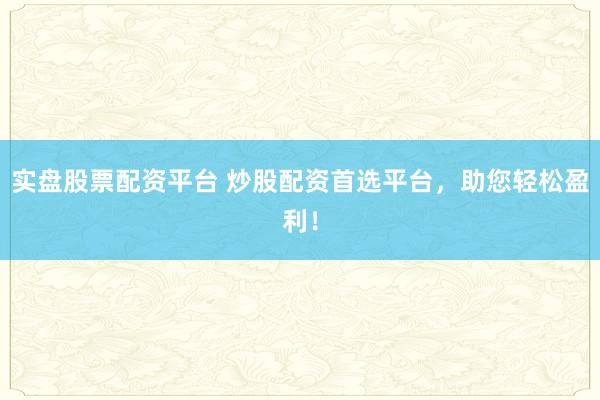 实盘股票配资平台 炒股配资首选平台，助您轻松盈利！