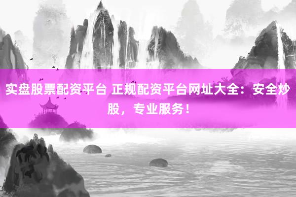 实盘股票配资平台 正规配资平台网址大全：安全炒股，专业服务！