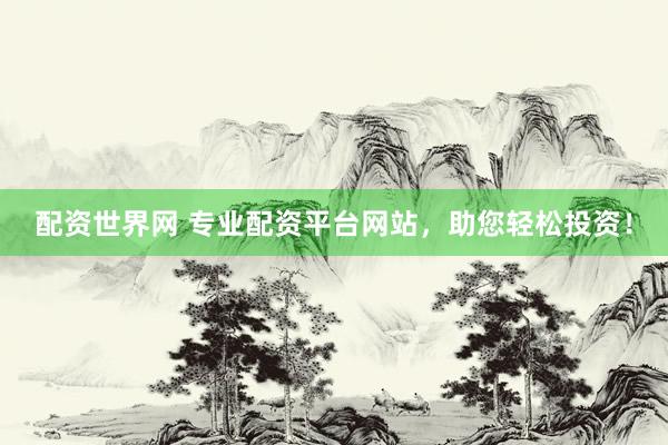 配资世界网 专业配资平台网站，助您轻松投资！