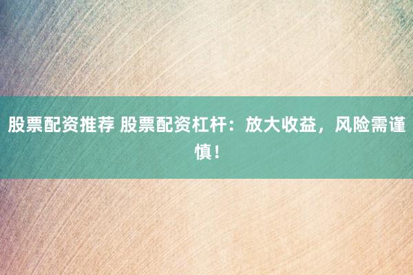 股票配资推荐 股票配资杠杆：放大收益，风险需谨慎！