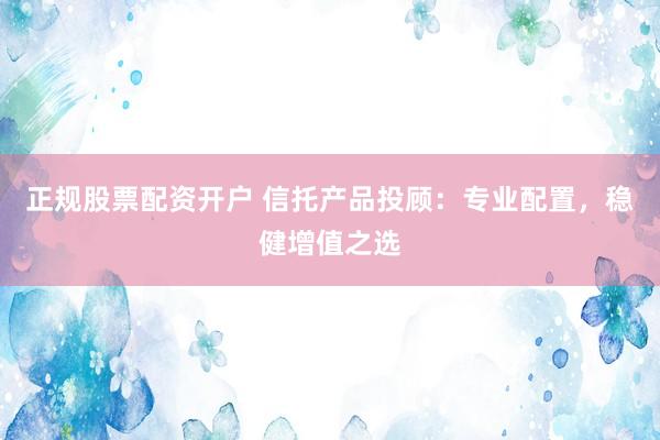 正规股票配资开户 信托产品投顾：专业配置，稳健增值之选