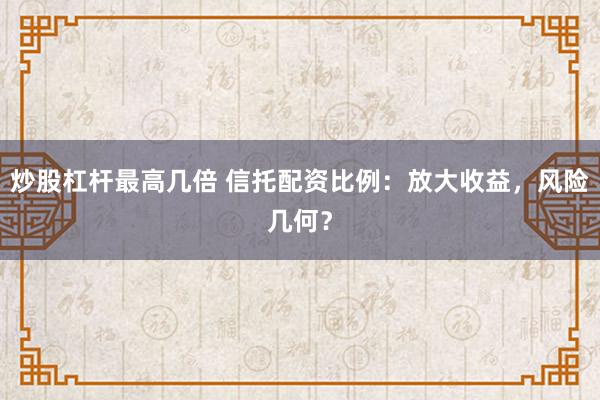 炒股杠杆最高几倍 信托配资比例：放大收益，风险几何？