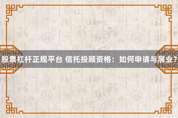 股票杠杆正规平台 信托投顾资格：如何申请与展业？