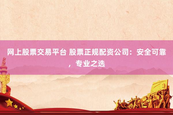 网上股票交易平台 股票正规配资公司：安全可靠，专业之选