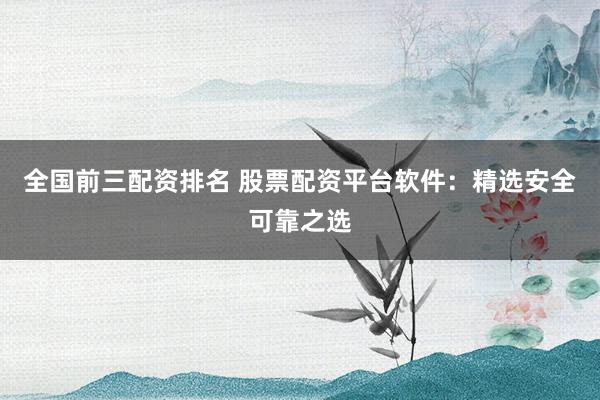 全国前三配资排名 股票配资平台软件：精选安全可靠之选