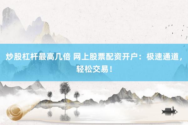 炒股杠杆最高几倍 网上股票配资开户：极速通道，轻松交易！