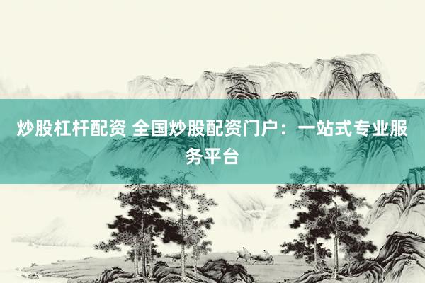 炒股杠杆配资 全国炒股配资门户：一站式专业服务平台