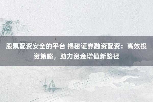股票配资安全的平台 揭秘证券融资配资：高效投资策略，助力资金增值新路径