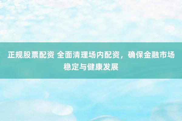 正规股票配资 全面清理场内配资，确保金融市场稳定与健康发展