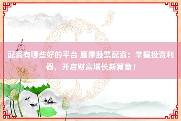 配资有哪些好的平台 鹰潭股票配资：掌握投资利器，开启财富增长新篇章！