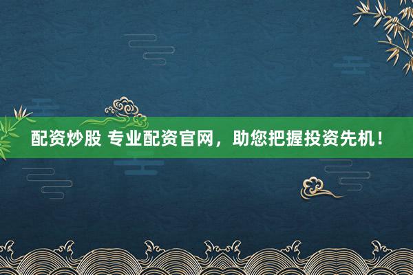 配资炒股 专业配资官网，助您把握投资先机！