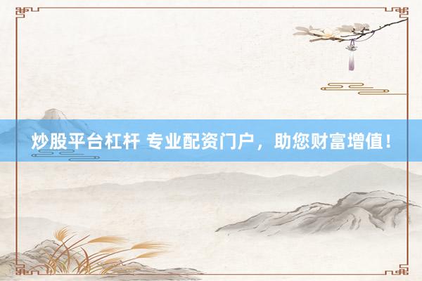 炒股平台杠杆 专业配资门户，助您财富增值！