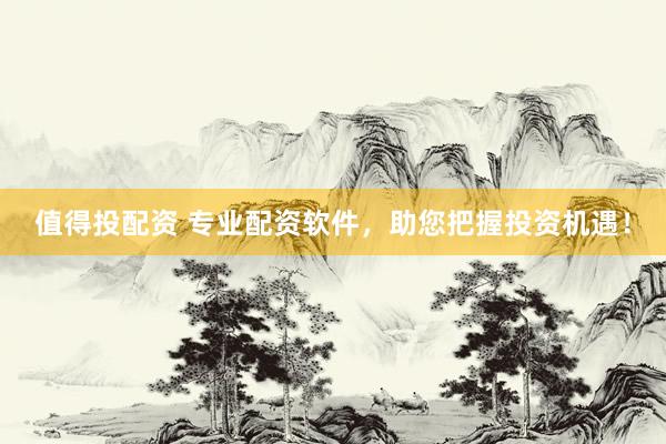 值得投配资 专业配资软件，助您把握投资机遇！